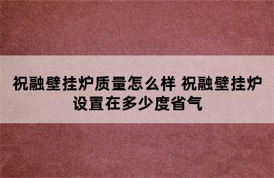 祝融壁挂炉质量怎么样 祝融壁挂炉设置在多少度省气